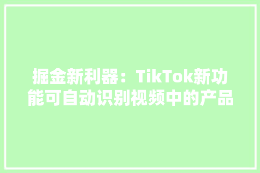 掘金新利器：TikTok新功能可自动识别视频中的产品并供应购买链接