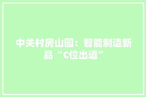 中关村房山园：智能制造新品“C位出道”