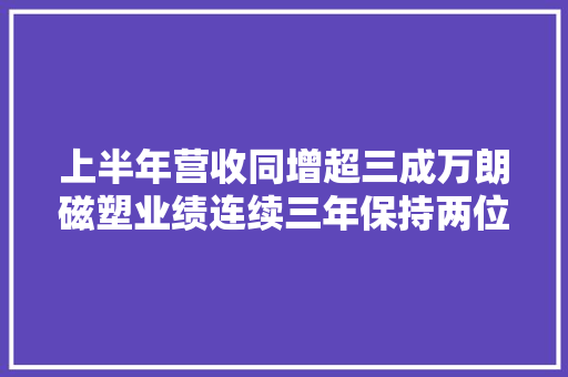 上半年营收同增超三成万朗磁塑业绩连续三年保持两位数增长