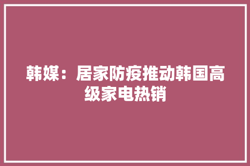 韩媒：居家防疫推动韩国高级家电热销