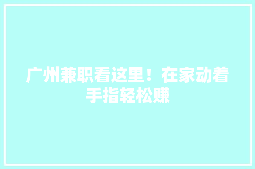 广州兼职看这里！在家动着手指轻松赚 广州兼职看这里！在家动着手指轻松赚 互联通信
