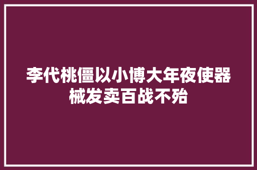 李代桃僵以小博大年夜使器械发卖百战不殆