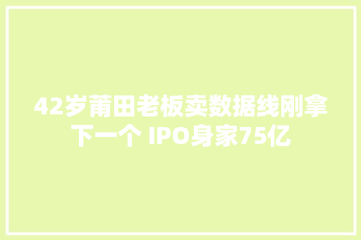 42岁莆田老板卖数据线刚拿下一个 IPO身家75亿