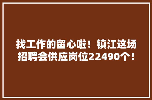 找工作的留心啦！镇江这场招聘会供应岗位22490个！（附部分职位表）