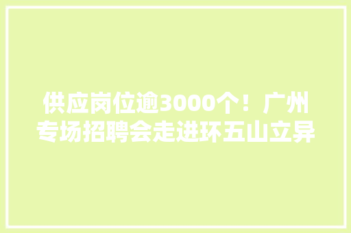 供应岗位逾3000个！广州专场招聘会走进环五山立异策源区