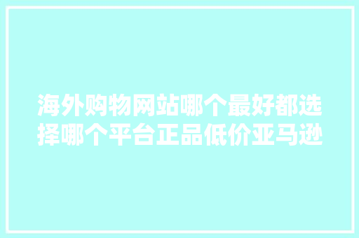 海外购物网站哪个最好都选择哪个平台正品低价亚马逊理解下