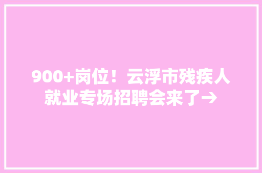 900+岗位！云浮市残疾人就业专场招聘会来了→