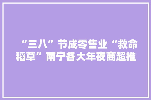 “三八”节成零售业“救命稻草”南宁各大年夜商超推出不少优惠促销