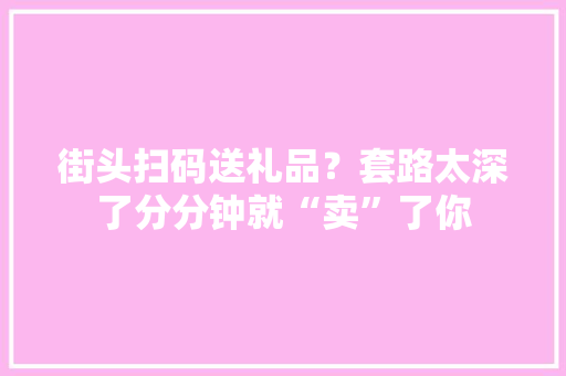 街头扫码送礼品？套路太深了分分钟就“卖”了你