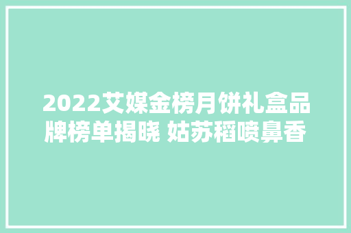 2022艾媒金榜月饼礼盒品牌榜单揭晓 姑苏稻喷鼻香村摘得桂冠