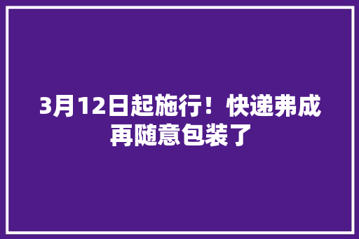 3月12日起施行！快递弗成再随意包装了