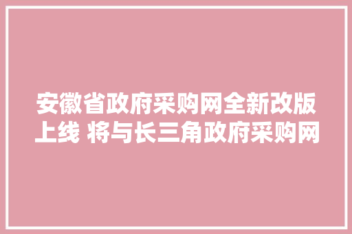 安徽省政府采购网全新改版上线 将与长三角政府采购网互联互通