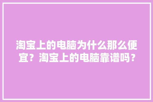 淘宝上的电脑为什么那么便宜？淘宝上的电脑靠谱吗？