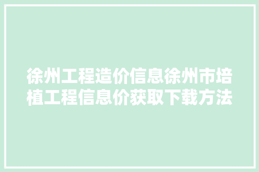 徐州工程造价信息徐州市培植工程信息价获取下载方法
