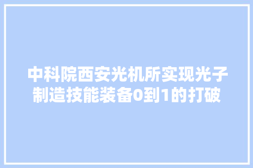 中科院西安光机所实现光子制造技能装备0到1的打破