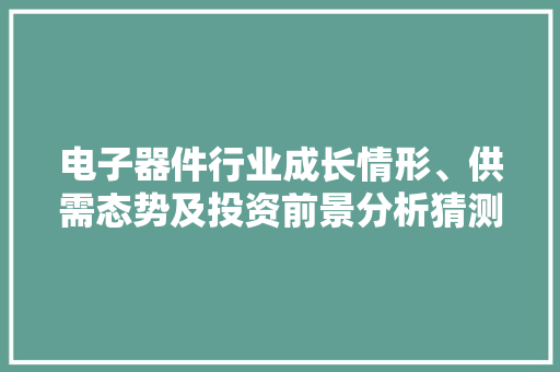 电子器件行业成长情形、供需态势及投资前景分析猜测（简版申报）