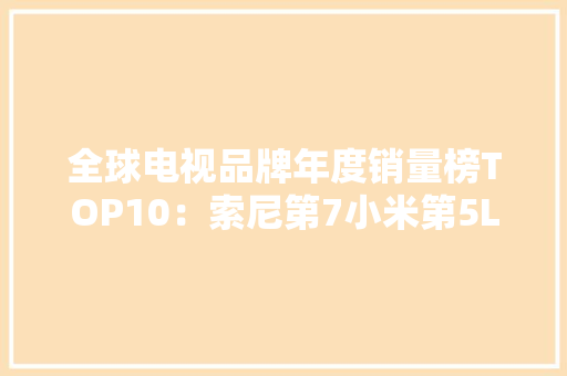 全球电视品牌年度销量榜TOP10：索尼第7小米第5LG位居第4 全球电视品牌年度销量榜TOP10：索尼第7小米第5LG位居第4 智能家居