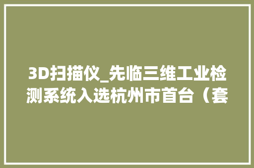 3D扫描仪_先临三维工业检测系统入选杭州市首台（套）装备名单