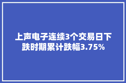 上声电子连续3个交易日下跌时期累计跌幅3.75%