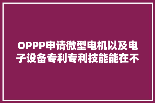 OPPP申请微型电机以及电子设备专利专利技能能在不需要合营减速器的情况下产生较大年夜扭矩