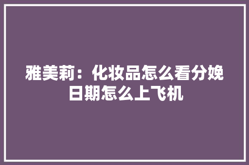 雅美莉：化妆品怎么看分娩日期怎么上飞机