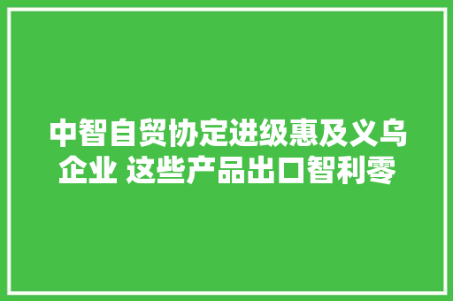 中智自贸协定进级惠及义乌企业 这些产品出口智利零关税