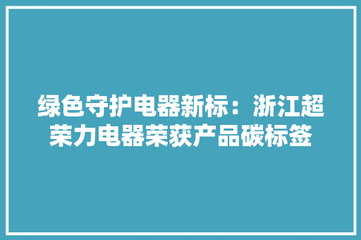 绿色守护电器新标：浙江超荣力电器荣获产品碳标签