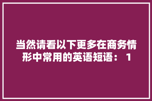 当然请看以下更多在商务情形中常用的英语短语： 1