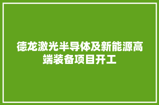 德龙激光半导体及新能源高端装备项目开工