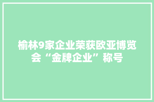 榆林9家企业荣获欧亚博览会“金牌企业”称号