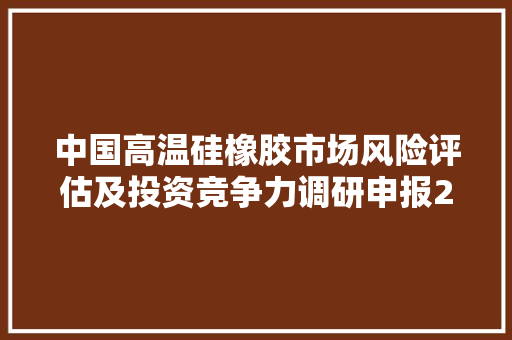 中国高温硅橡胶市场风险评估及投资竞争力调研申报2023-2030年