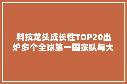 科技龙头成长性TOP20出炉多个全球第一国家队与大年夜基金重仓