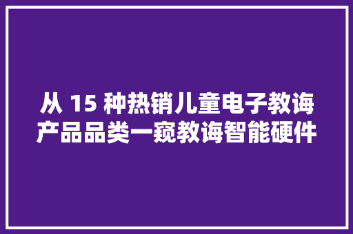 从 15 种热销儿童电子教诲产品品类一窥教诲智能硬件趋势