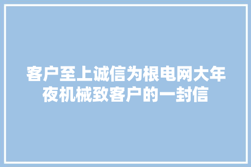 客户至上诚信为根电网大年夜机械致客户的一封信