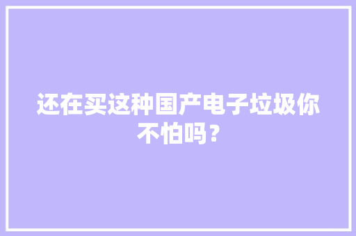 还在买这种国产电子垃圾你不怕吗？ 还在买这种国产电子垃圾你不怕吗？ 智能科技