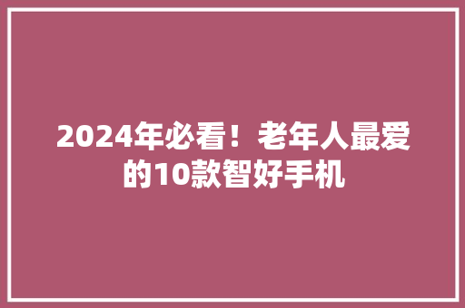 2024年必看！老年人最爱的10款智好手机