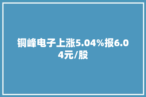铜峰电子上涨5.04%报6.04元/股