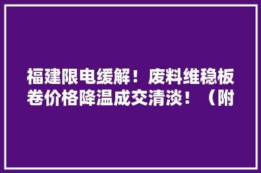 福建限电缓解！废料维稳板卷价格降温成交清淡！（附价格表）