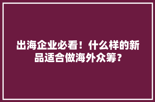 出海企业必看！什么样的新品适合做海外众筹？