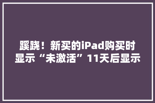 蹊跷！新买的iPad购买时显示“未激活”11天后显示保修期只剩10个月