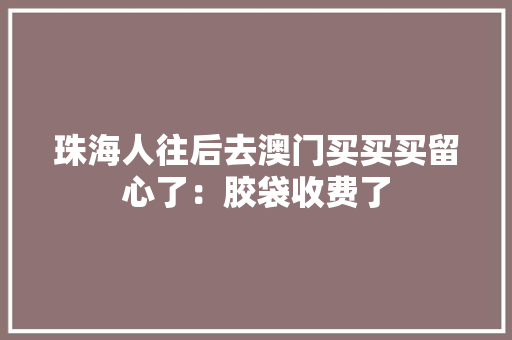 珠海人往后去澳门买买买留心了：胶袋收费了