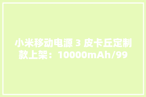 小米移动电源 3 皮卡丘定制款上架：10000mAh/99 元