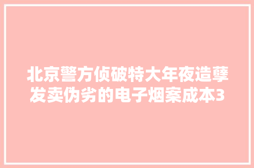 北京警方侦破特大年夜造孽发卖伪劣的电子烟案成本3元卖120 北京警方侦破特大年夜造孽发卖伪劣的电子烟案成本3元卖120 智能家居
