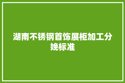 湖南不锈钢首饰展柜加工分娩标准