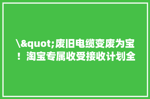 \"废旧电缆变废为宝！淘宝专属收受接收计划全揭秘！