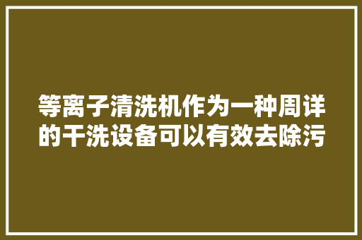 等离子清洗机作为一种周详的干洗设备可以有效去除污染物？