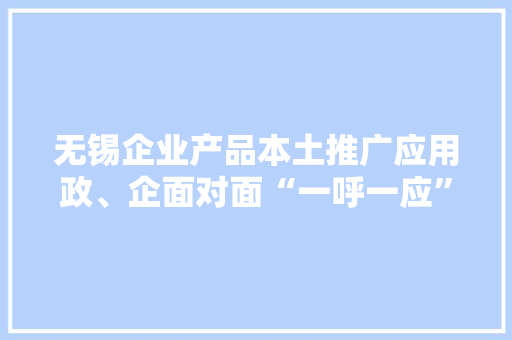 无锡企业产品本土推广应用政、企面对面“一呼一应”