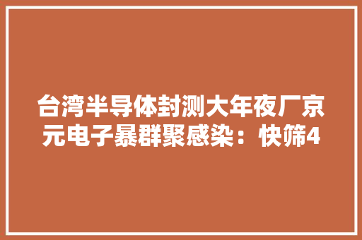 台湾半导体封测大年夜厂京元电子暴群聚感染：快筛4599人累计阳性59人7厂停工48小时