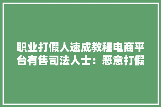 职业打假人速成教程电商平台有售司法人士：恶意打假易踩踏“红线” 职业打假人速成教程电商平台有售司法人士：恶意打假易踩踏“红线” 智能家居