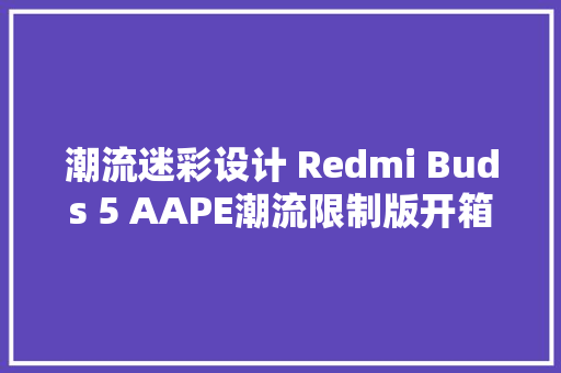 潮流迷彩设计 Redmi Buds 5 AAPE潮流限制版开箱